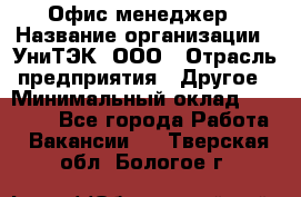 Офис-менеджер › Название организации ­ УниТЭК, ООО › Отрасль предприятия ­ Другое › Минимальный оклад ­ 17 000 - Все города Работа » Вакансии   . Тверская обл.,Бологое г.